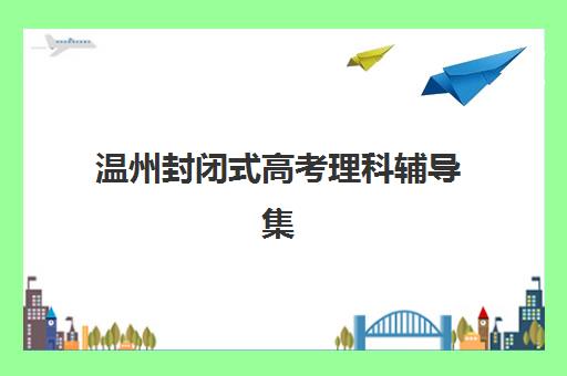 温州封闭式高考理科辅导集训时间2025年公布了吗？最新机构日程与择校全攻略