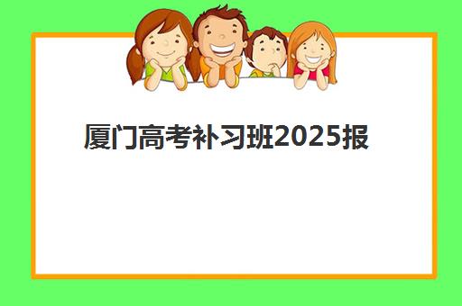 厦门高考补习班2025报名时间详解：最新政策与报名流程全指南
