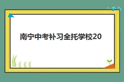 南宁中考补习全托学校2025辅导班哪个好？最新排名与择校全指南