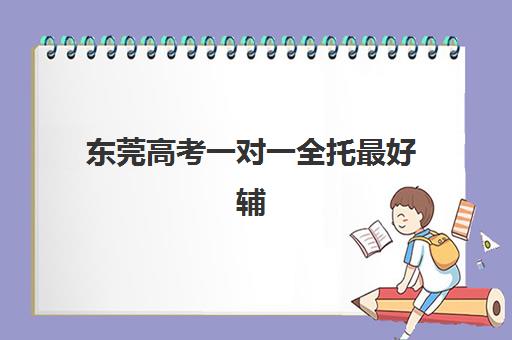 东莞高考一对一全托最好辅导学校是哪个？2025年权威排名、各校特色解析与科学择校全攻略