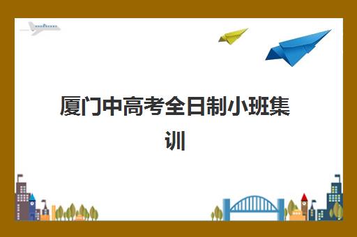 厦门中高考全日制小班集训营怎么选？2025年口碑机构对比与择校指南