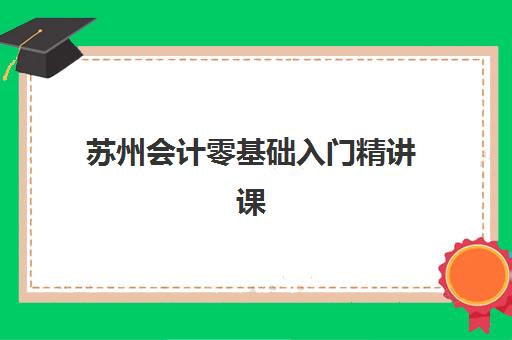 苏州会计零基础入门精讲课程机构核心竞争力如何对比?2025年最新课程体系、师资实力与就业服务全方位评测 苏州会计零基础入门精讲课程机构核心竞争力如何对比?2025年最新课程体系、师资实力与就业服务全方位评测