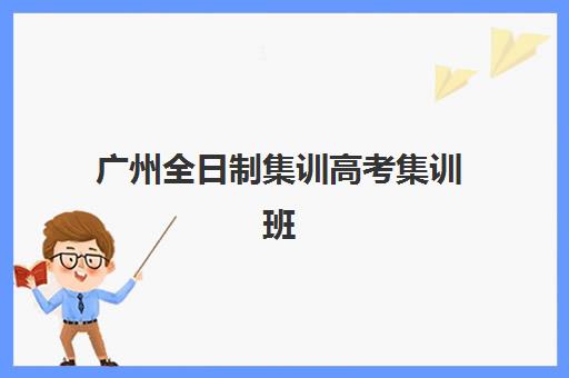 广州全日制集训高考集训班哪个好一点?2025年十大机构综合评测与择校指南助你精准选择 广州全日制集训高考集训班哪个好一点?2025年十大机构综合评测与择校指南助你精准选择