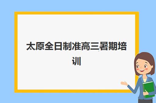 太原全日制准高三暑期培训辅导机构有哪些学校？2025年排名前十机构详细评测与择校指南