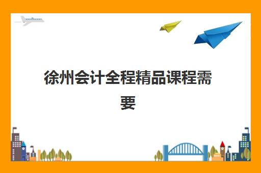 徐州会计全程精品课程需要现场确认吗现在？2025年最新报名流程、审核方式与线上操作指南