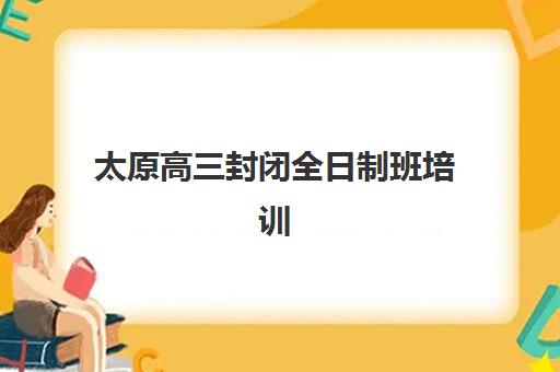 太原高三封闭全日制班培训机构费用高吗?2025年最新十大机构排名、费用明细与性价比选择全攻略 太原高三封闭全日制班培训机构费用高吗?2025年最新十大机构排名、费用明细与性价比选择全攻略