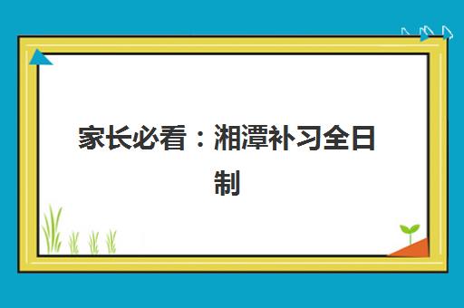 家长必看：湘潭补习全日制高中培训班哪家好多少钱？2025年最新机构排名、收费详情与择校指南全解析