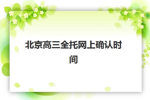 北京高三全托网上确认时间2025年何时截止？全流程详解与高口碑机构选择指南