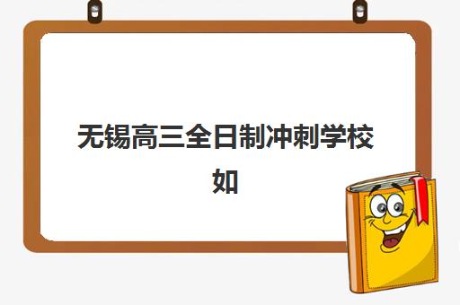 无锡高三全日制冲刺学校如何选？2025年十大品牌排名与择校全攻略
