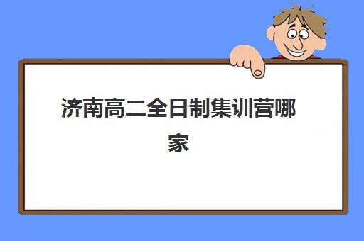 济南高二全日制集训营哪家好?2025年精选机构对比与报名指南,一站式解决择校难题 济南高二全日制集训营哪家好?2025年精选机构对比与报名指南,一站式解决择校难题
