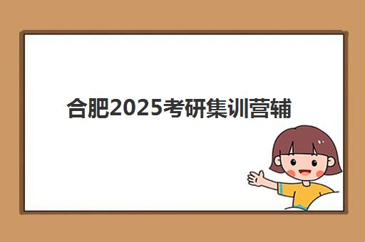 合肥2025考研集训营辅导班排名一览表，如何查询最新权威数据及选择适合机构全攻略