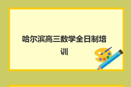 哈尔滨高三数学全日制培训机构哪个更好一点？2025年十大机构综合评测与科学择校指南