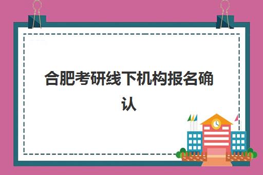合肥考研线下机构报名确认时间是几号？2025年最新时间表、材料清单与全流程指南