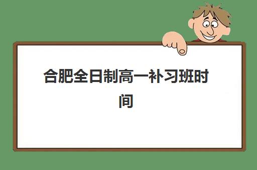 合肥全日制高一补习班时间2025考试时间如何安排？最新时间表解析与备考规划指南