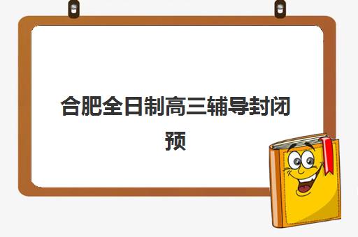 合肥全日制高三辅导封闭预报名费用多少钱啊?2025年最新价目表与省钱攻略 合肥全日制高三辅导封闭预报名费用多少钱啊?2025年最新价目表与省钱攻略