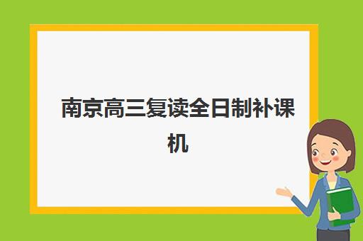 南京高三复读全日制补课机构五大机构服务白皮书，2025年择校指南与师资对比解析