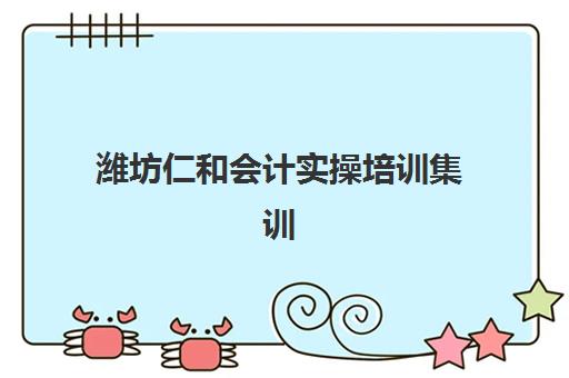潍坊仁和会计实操培训集训班如何选择？2025年最新课程对比、师资评价与就业前景全解析