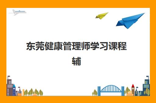 东莞健康管理师学习课程辅导学校哪家好一点？2025年最新机构排名、课程特色与择校全攻略