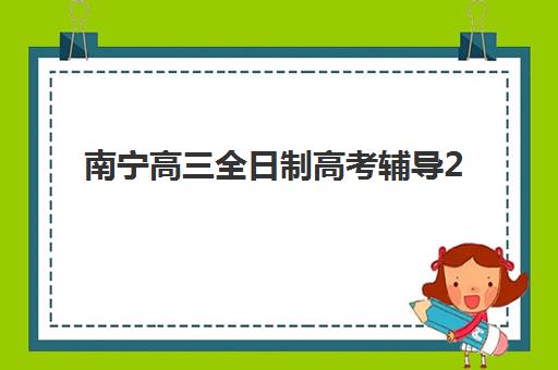 南宁高三全日制高考辅导2025年时间是多少？最新课程安排与报名时间全攻略