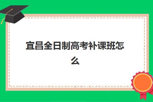 宜昌全日制高考补课班怎么选？2025年五大培训机构课程特色与择校指南