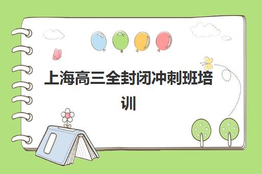 上海高三全封闭冲刺班培训班哪个比较好？2025年权威机构排名榜单、择校标准与成功报读全攻略