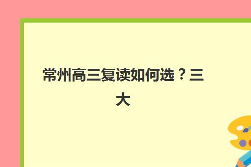 常州高三复读如何选?三大公办机构特色对比,帮你找到最适合的*分摇篮 常州高三复读如何选?三大公办机构特色对比,帮你找到最适合的*分摇篮