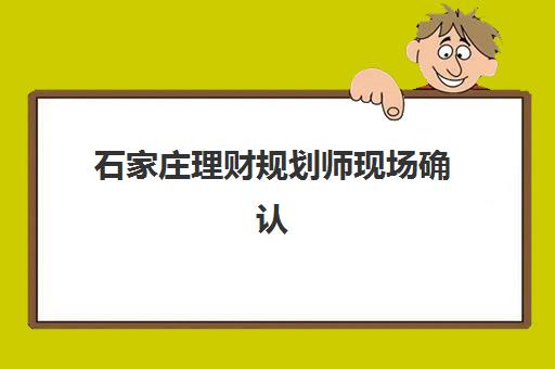 石家庄理财规划师现场确认时间如何安排?2025年最新时间节点与全流程指南 石家庄理财规划师现场确认时间如何安排?2025年最新时间节点与全流程指南