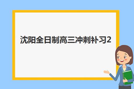 沈阳全日制高三冲刺补习2025年报名人数统计如何查询？最新数据解读、热门机构分析与择校指南