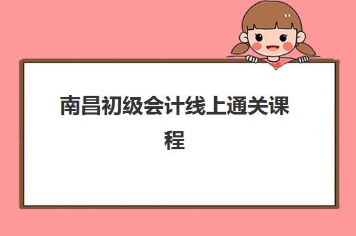 南昌初级会计线上通关课程辅导学校哪家好一点?2025年五大优质网课机构深度评测与选择指南 南昌初级会计线上通关课程辅导学校哪家好一点?2025年五大优质网课机构深度评测与选择指南