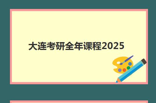 大连考研全年课程2025年考试时间公布如何查询？权威时间节点与全年备考规划全解析