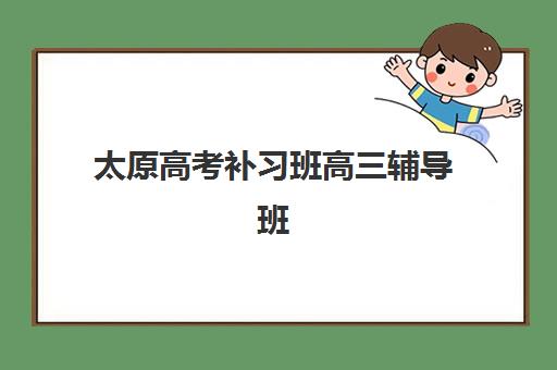 太原高考补习班高三辅导班有哪些地方招生？2025年全城校区分布与择校实战指南