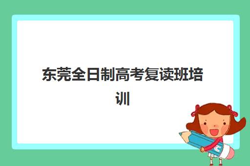 东莞全日制高考复读班培训班哪个最好一点？2025年最新择校指南与性价比分析