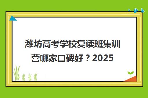 潍坊高考学校复读班集训营哪家口碑好？2025年 top5 机构口碑对比、选择指南与避坑攻略