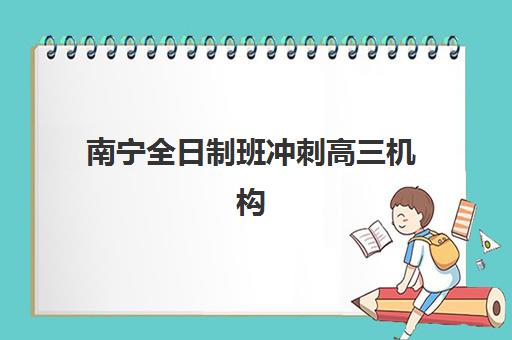 南宁全日制班冲刺高三机构服务透明度报告如何解读？2025年权威评估与家长选择全攻略