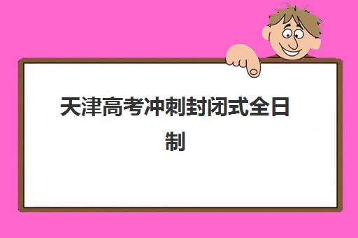 天津高考冲刺封闭式全日制辅导机构哪家强些啊,2025年择校指南与费用全解析 天津高考冲刺封闭式全日制辅导机构哪家强些啊,2025年择校指南与费用全解析