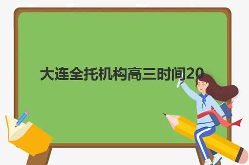 大连全托机构高三时间2025具体时间如何查询？最新机构日程对比、择校技巧与备考规划全指南