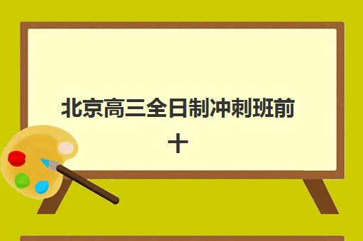 北京高三全日制冲刺班前十强有哪些？2025年十大机构特色解析与择校指南