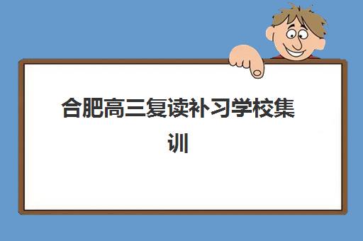 合肥高三复读补习学校集训营排名前十名学校有哪些？2025年最新榜单、择校指南与性价比解析