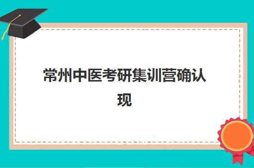常州中医考研集训营确认现场确认时间安排如何查询？2025年最新时间表、确认流程与备考全指南