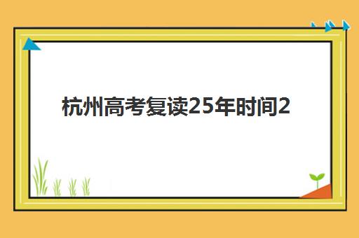 杭州高考复读25年时间2025考试时间如何查询？最新权威时间表、历史演变与备考策略全解析