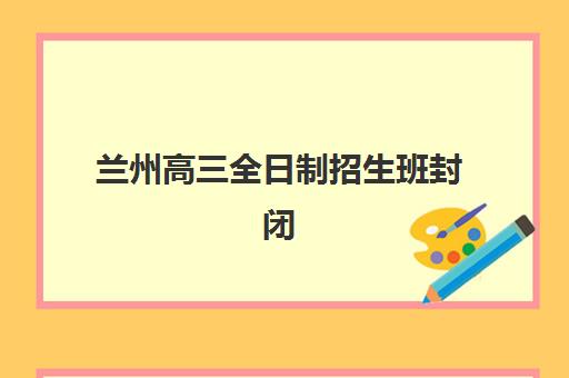 兰州高三全日制招生班封闭管理多少钱一个月？2025年最新收费明细与择校全指南
