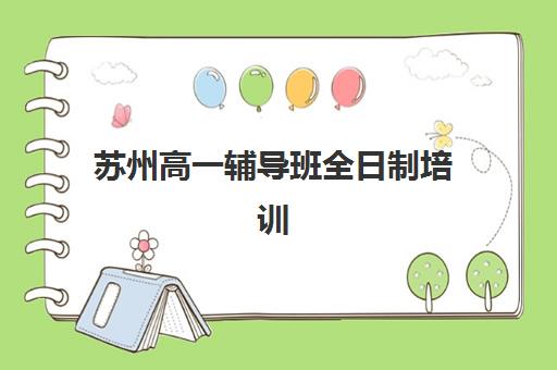 苏州高一辅导班全日制培训机构有哪些学校，2025年最新排名与择校全攻略