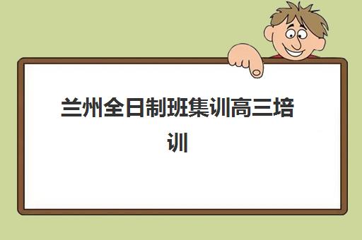 兰州全日制班集训高三培训机构寄宿基地如何选择？2025年最新权威对比与科学择校一站式指南