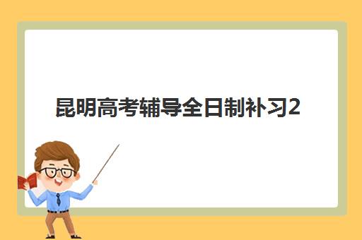 昆明高考辅导全日制补习2025辅导班哪个好？十大机构综合对比与择校指南