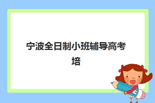 宁波全日制小班辅导高考培训机构哪家强一点？2025年最新实力排行榜、各机构特色解析与科学择校全攻略