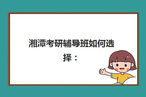 湘潭考研辅导班如何选择：2025年最新排名与五大机构深度解析指南