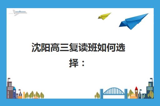 沈阳高三复读班如何选择：2025年十大实力机构排名与科学择校全指南