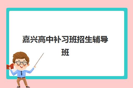 嘉兴高中补习班招生辅导班有哪些机构可以报？2025年最新十大机构实力排名与全流程择校指南