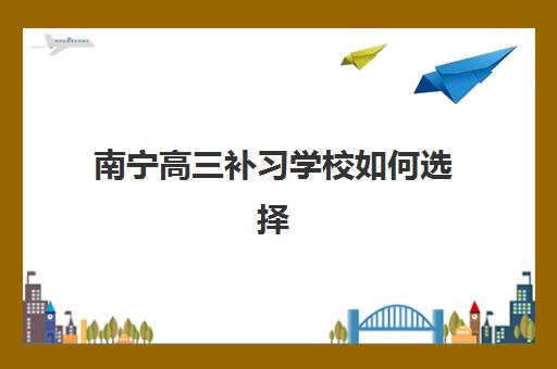 南宁高三补习学校如何选择？最新全日制培训学校排名与择校指南全解析