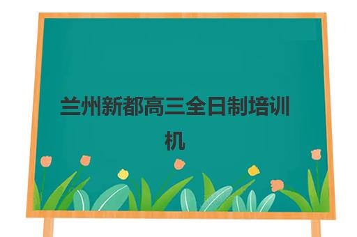 兰州新都高三全日制培训机构五大机构服务案例集：2025年择校指南与真实体验分享